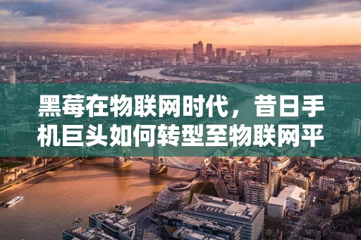黑莓在物联网时代，昔日手机巨头如何转型至物联网平台？