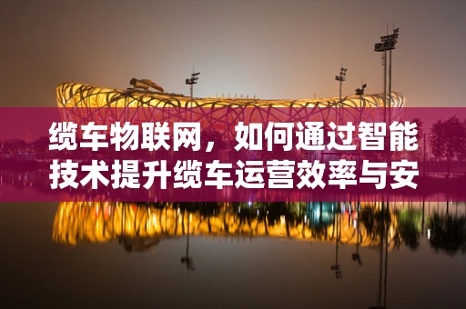 缆车物联网，如何通过智能技术提升缆车运营效率与安全？