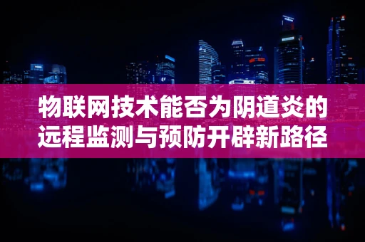 物联网技术能否为阴道炎的远程监测与预防开辟新路径？