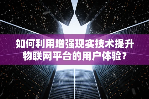 如何利用增强现实技术提升物联网平台的用户体验？
