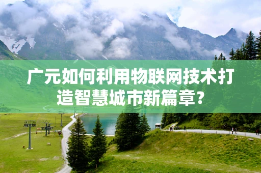 广元如何利用物联网技术打造智慧城市新篇章？