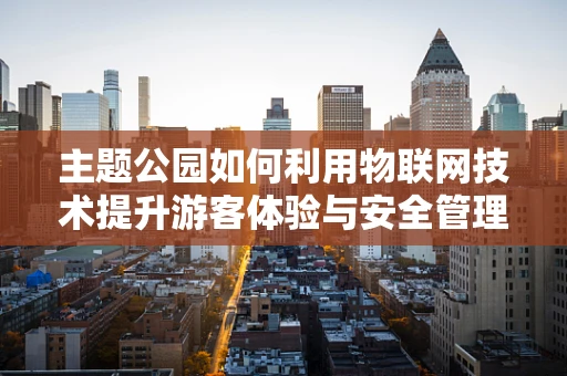 主题公园如何利用物联网技术提升游客体验与安全管理？