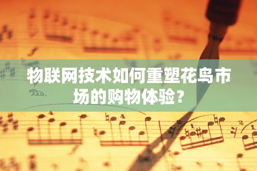 物联网技术如何重塑花鸟市场的购物体验？