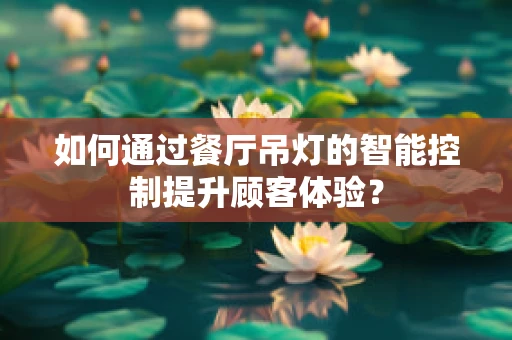 如何通过餐厅吊灯的智能控制提升顾客体验？