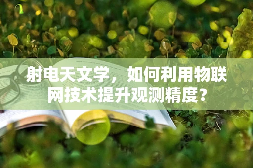 射电天文学，如何利用物联网技术提升观测精度？