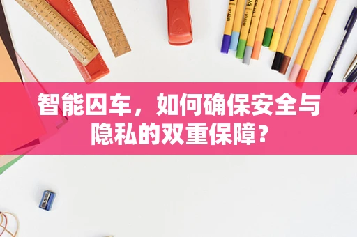 智能囚车，如何确保安全与隐私的双重保障？