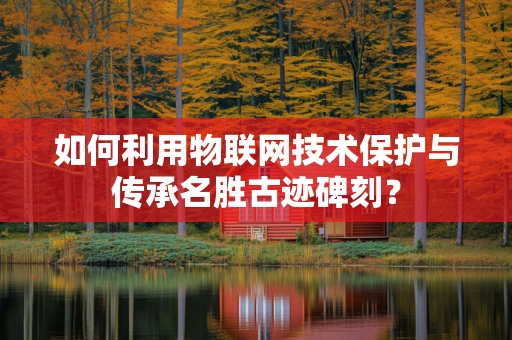 如何利用物联网技术保护与传承名胜古迹碑刻？