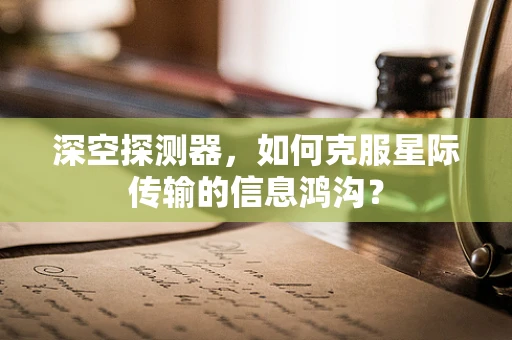 深空探测器，如何克服星际传输的信息鸿沟？
