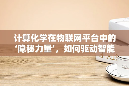 计算化学在物联网平台中的‘隐秘力量’，如何驱动智能决策？