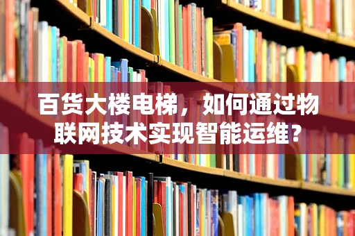 百货大楼电梯，如何通过物联网技术实现智能运维？