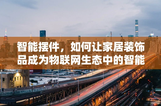 智能摆件，如何让家居装饰品成为物联网生态中的智能节点？