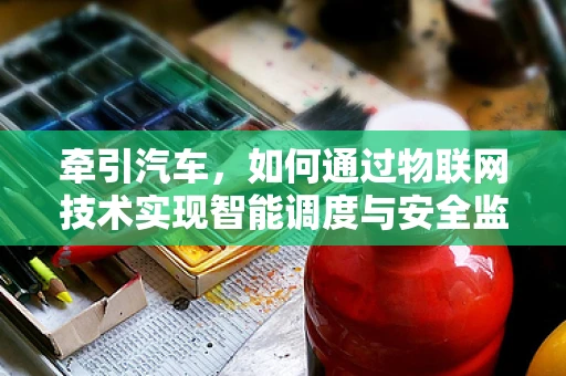 牵引汽车，如何通过物联网技术实现智能调度与安全监控？