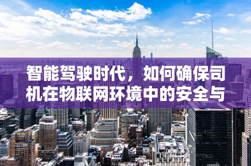 智能驾驶时代，如何确保司机在物联网环境中的安全与高效？