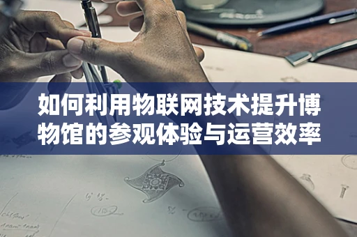 如何利用物联网技术提升博物馆的参观体验与运营效率？
