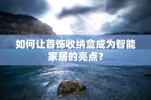 如何让首饰收纳盒成为智能家居的亮点？