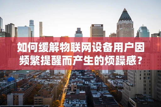 如何缓解物联网设备用户因频繁提醒而产生的烦躁感？
