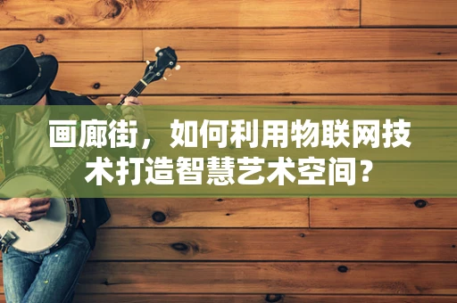画廊街，如何利用物联网技术打造智慧艺术空间？