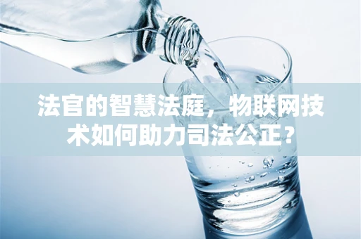 法官的智慧法庭，物联网技术如何助力司法公正？