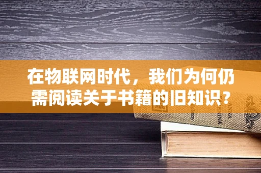 在物联网时代，我们为何仍需阅读关于书籍的旧知识？