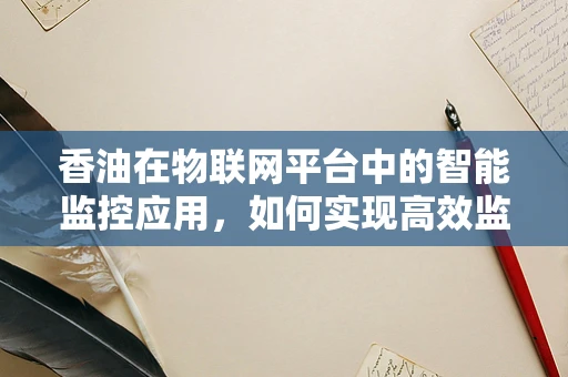 香油在物联网平台中的智能监控应用，如何实现高效监管？