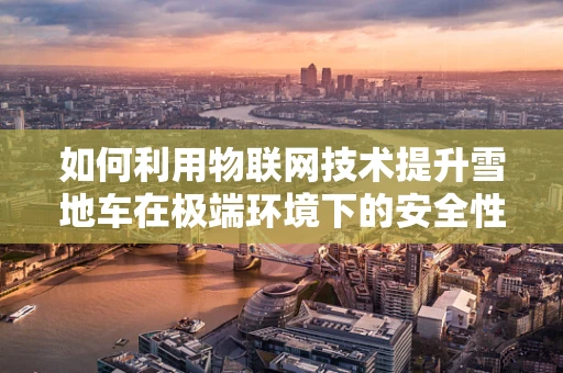 如何利用物联网技术提升雪地车在极端环境下的安全性和效率？