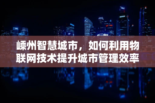 嵊州智慧城市，如何利用物联网技术提升城市管理效率？