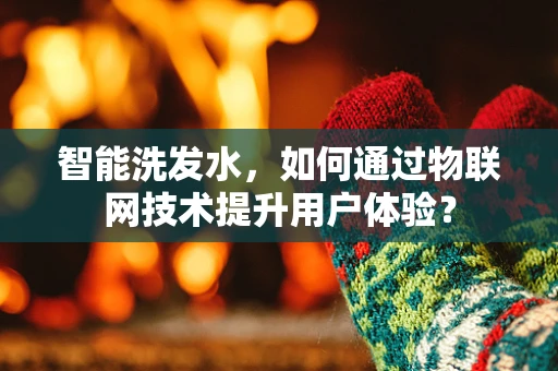 智能洗发水，如何通过物联网技术提升用户体验？