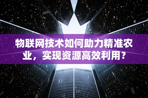 物联网技术如何助力精准农业，实现资源高效利用？