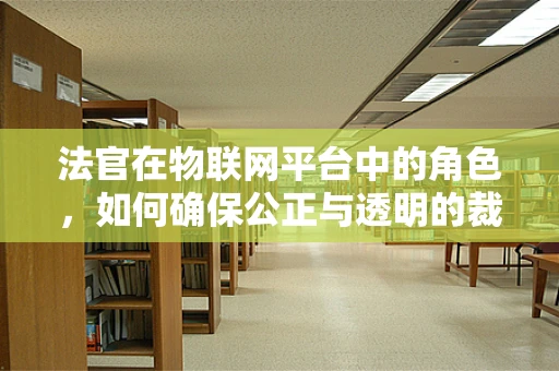 法官在物联网平台中的角色，如何确保公正与透明的裁决？