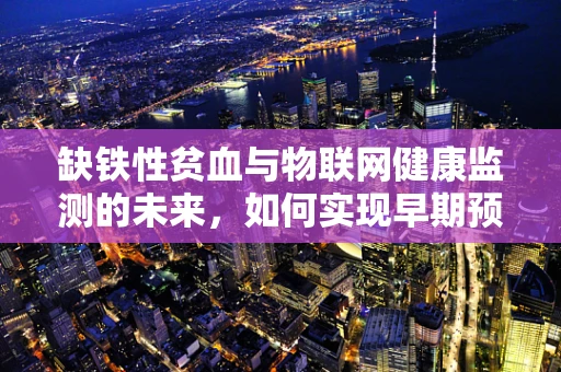 缺铁性贫血与物联网健康监测的未来，如何实现早期预警？
