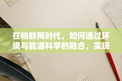 在物联网时代，如何通过环境与能源科学的融合，实现绿色低碳的可持续发展？