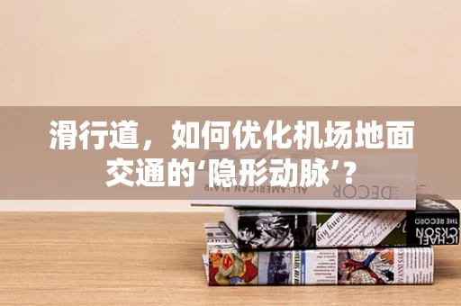 滑行道，如何优化机场地面交通的‘隐形动脉’？