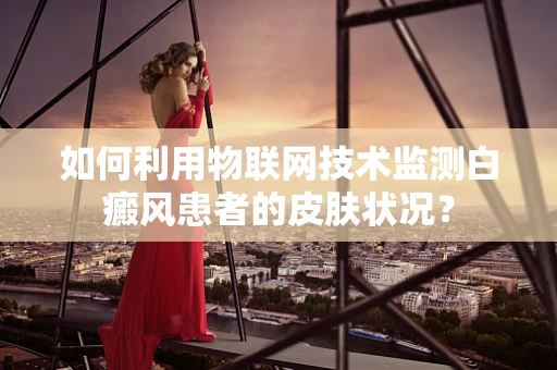 如何利用物联网技术监测白癜风患者的皮肤状况？