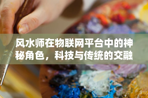 风水师在物联网平台中的神秘角色，科技与传统的交融？