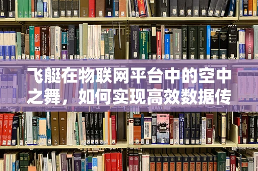 飞艇在物联网平台中的空中之舞，如何实现高效数据传输？