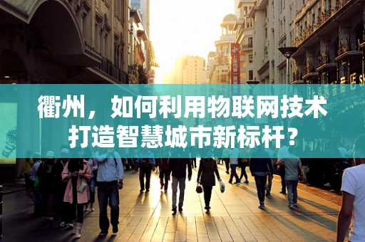 衢州，如何利用物联网技术打造智慧城市新标杆？
