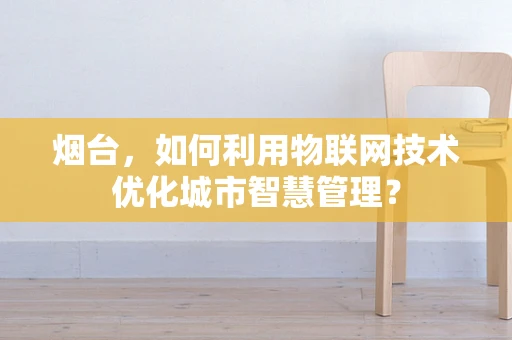 烟台，如何利用物联网技术优化城市智慧管理？