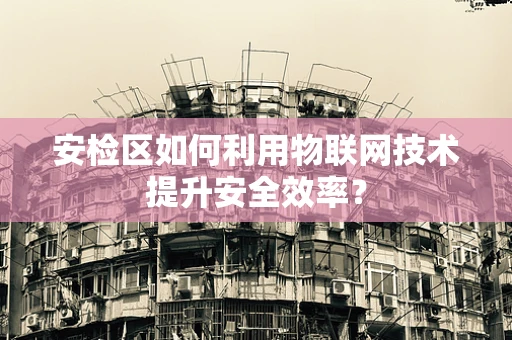 安检区如何利用物联网技术提升安全效率？