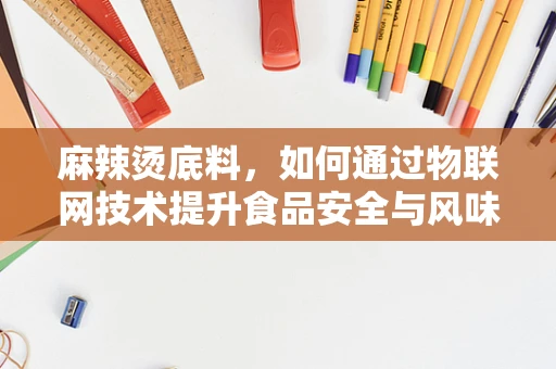 麻辣烫底料，如何通过物联网技术提升食品安全与风味创新？
