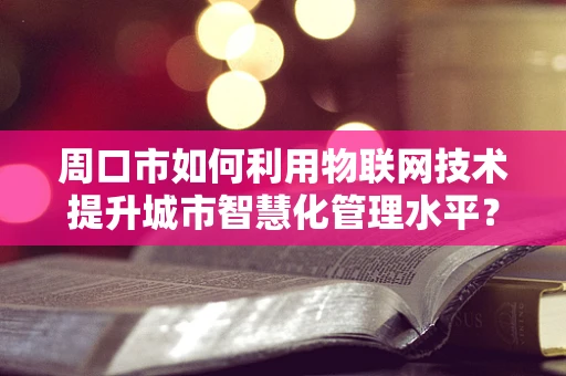 周口市如何利用物联网技术提升城市智慧化管理水平？