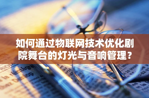 如何通过物联网技术优化剧院舞台的灯光与音响管理？