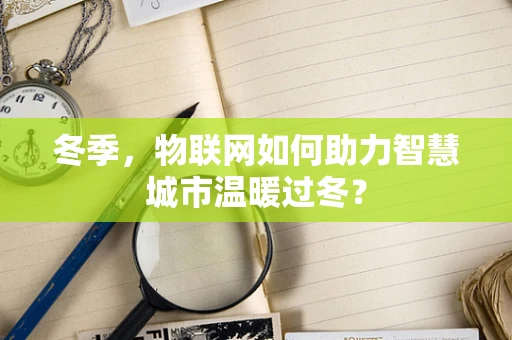 冬季，物联网如何助力智慧城市温暖过冬？