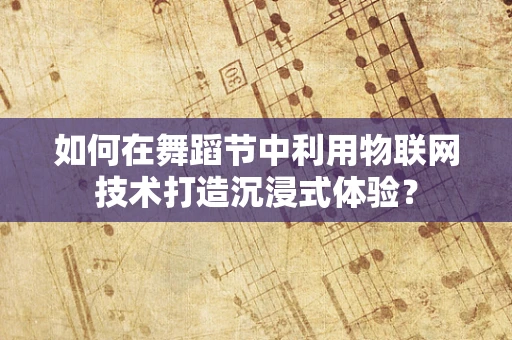 如何在舞蹈节中利用物联网技术打造沉浸式体验？
