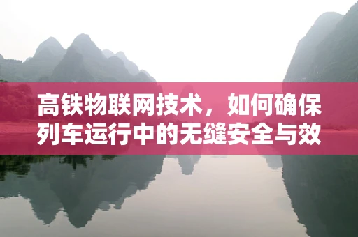 高铁物联网技术，如何确保列车运行中的无缝安全与效率？