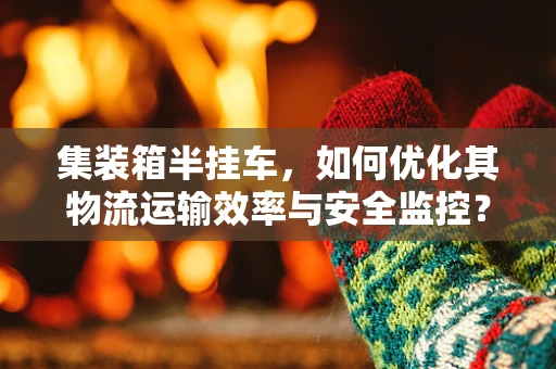 集装箱半挂车，如何优化其物流运输效率与安全监控？