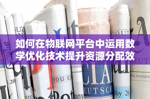 如何在物联网平台中运用数学优化技术提升资源分配效率？