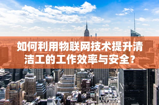 如何利用物联网技术提升清洁工的工作效率与安全？
