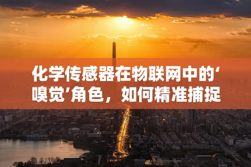 化学传感器在物联网中的‘嗅觉’角色，如何精准捕捉环境变化？