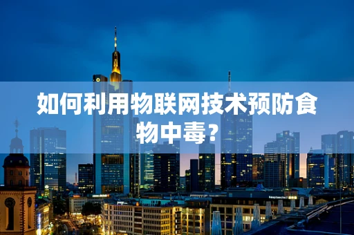 如何利用物联网技术预防食物中毒？