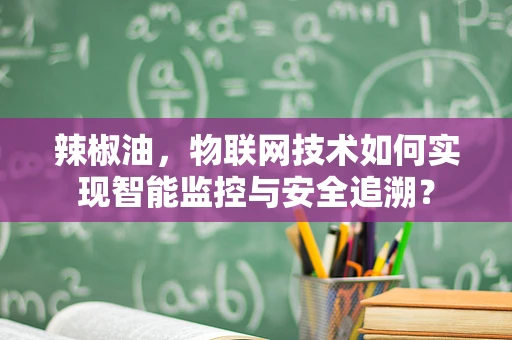 辣椒油，物联网技术如何实现智能监控与安全追溯？